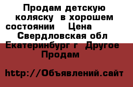 Продам детскую коляску, в хорошем состоянии. › Цена ­ 6 000 - Свердловская обл., Екатеринбург г. Другое » Продам   